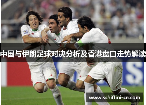 中国与伊朗足球对决分析及香港盘口走势解读