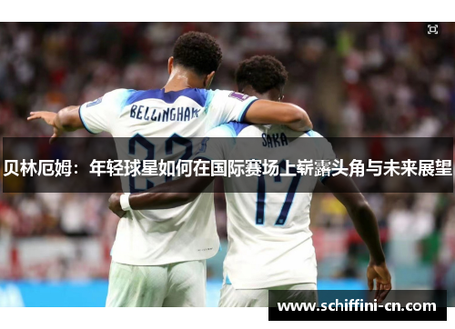 贝林厄姆：年轻球星如何在国际赛场上崭露头角与未来展望