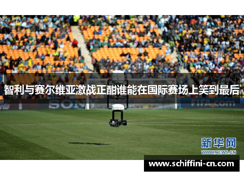 智利与赛尔维亚激战正酣谁能在国际赛场上笑到最后