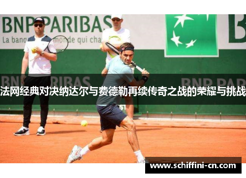 法网经典对决纳达尔与费德勒再续传奇之战的荣耀与挑战