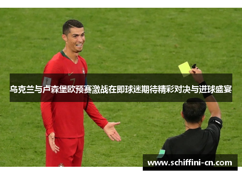 乌克兰与卢森堡欧预赛激战在即球迷期待精彩对决与进球盛宴